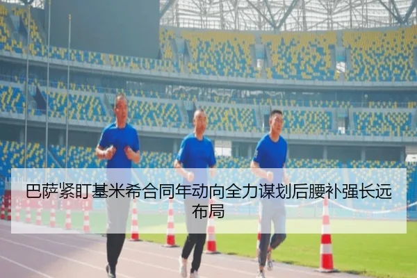 巴萨紧盯基米希合同年动向全力谋划后腰补强长远布局