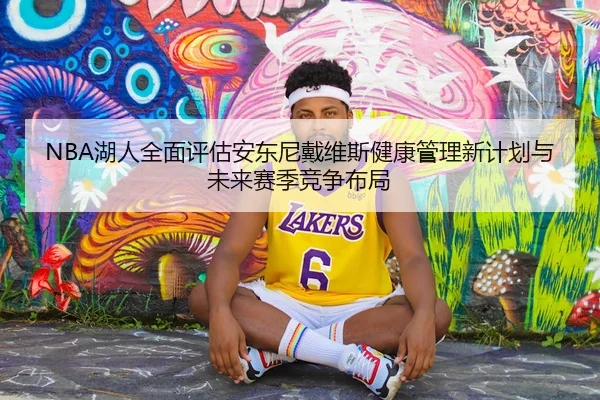 NBA湖人全面评估安东尼戴维斯健康管理新计划与未来赛季竞争布局