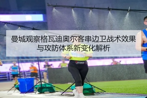 曼城观察格瓦迪奥尔客串边卫战术效果与攻防体系新变化解析