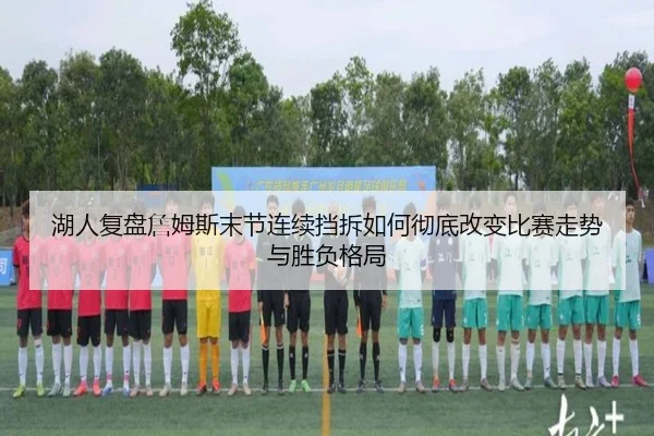 湖人复盘詹姆斯末节连续挡拆如何彻底改变比赛走势与胜负格局