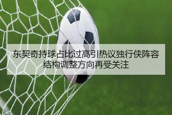 东契奇持球占比过高引热议独行侠阵容结构调整方向再受关注