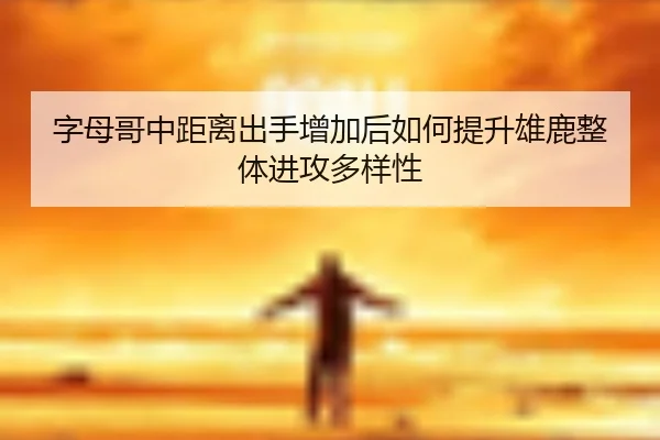 字母哥中距离出手增加后如何提升雄鹿整体进攻多样性