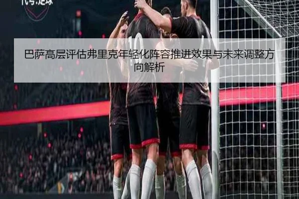 巴萨高层评估弗里克年轻化阵容推进效果与未来调整方向解析