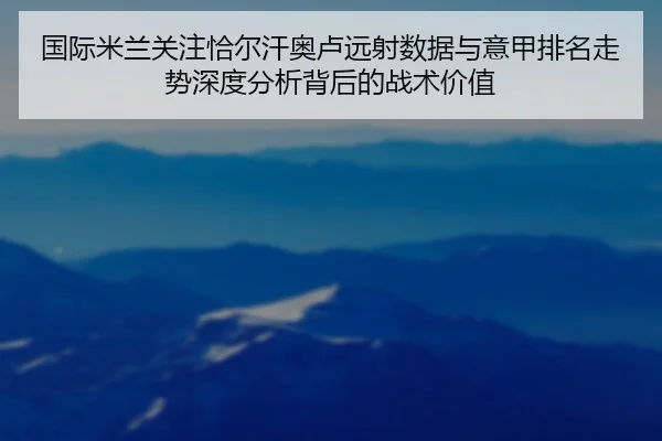 国际米兰关注恰尔汗奥卢远射数据与意甲排名走势深度分析背后的战术价值