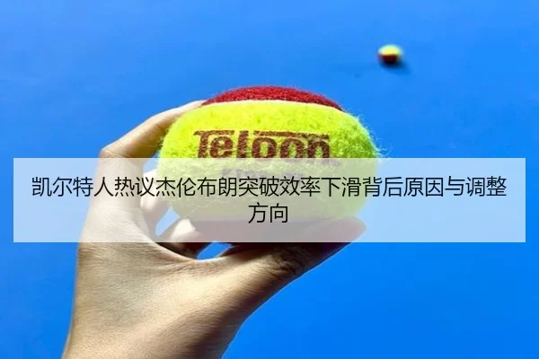 凯尔特人热议杰伦布朗突破效率下滑背后原因与调整方向
