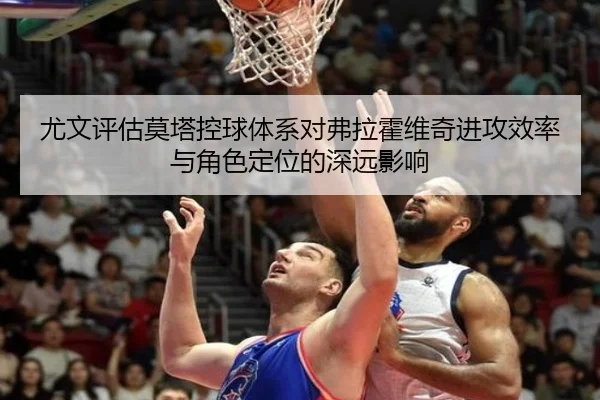 尤文评估莫塔控球体系对弗拉霍维奇进攻效率与角色定位的深远影响