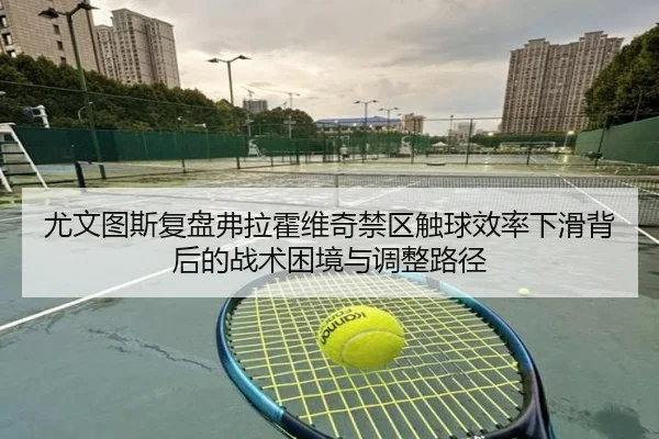 尤文图斯复盘弗拉霍维奇禁区触球效率下滑背后的战术困境与调整路径