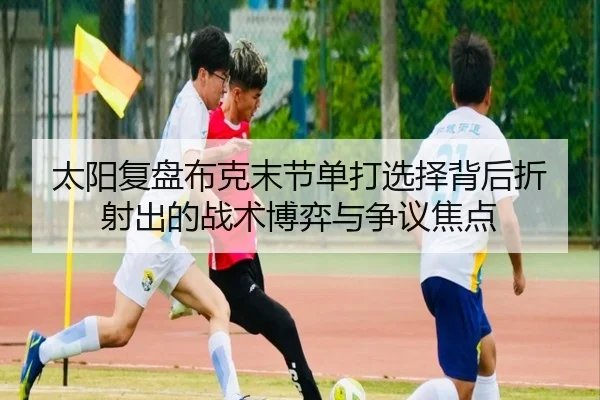 太阳复盘布克末节单打选择背后折射出的战术博弈与争议焦点