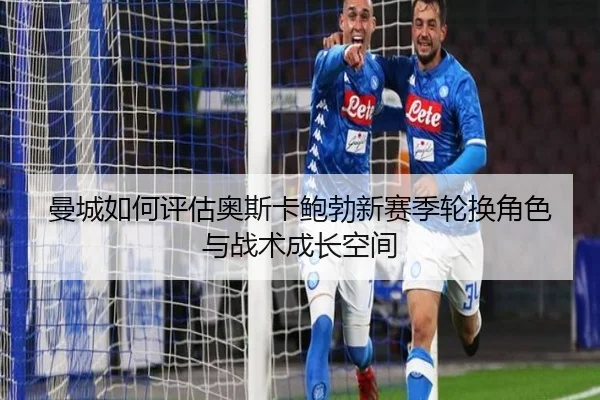 曼城如何评估奥斯卡鲍勃新赛季轮换角色与战术成长空间