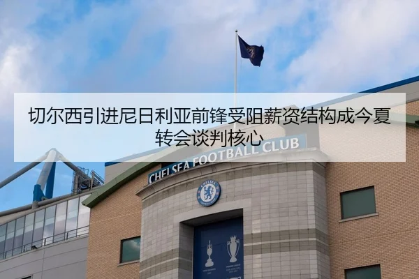 切尔西引进尼日利亚前锋受阻薪资结构成今夏转会谈判核心