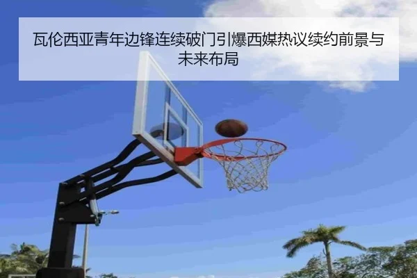 瓦伦西亚青年边锋连续破门引爆西媒热议续约前景与未来布局